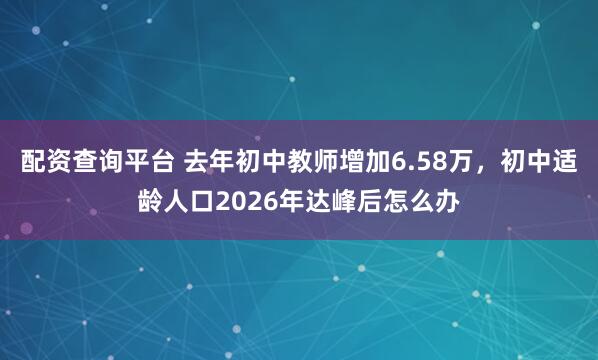 配资查询平台 去年初中教师增加6.58万，初中适龄人口2026年达峰后怎么办