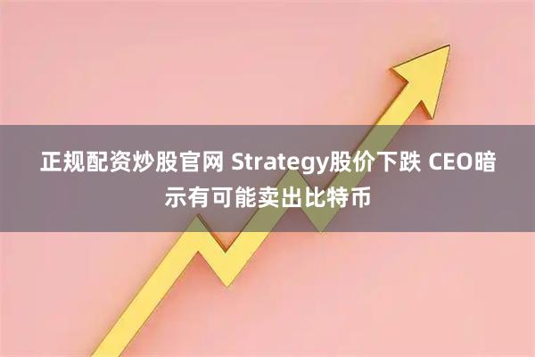 正规配资炒股官网 Strategy股价下跌 CEO暗示有可能卖出比特币