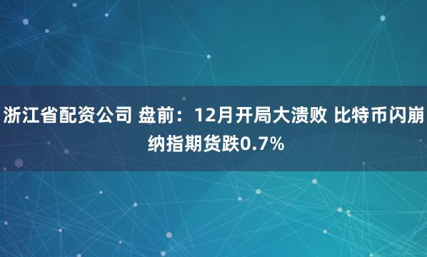 浙江省配资公司 盘前：12月开局大溃败 比特币闪崩 纳指期货跌0.7%