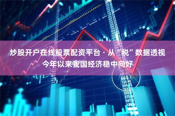炒股开户在线股票配资平台 · 从“税”数据透视今年以来我国经济稳中向好