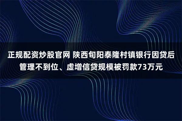 正规配资炒股官网 陕西旬阳泰隆村镇银行因贷后管理不到位、虚增信贷规模被罚款73万元