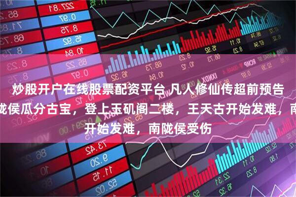 炒股开户在线股票配资平台 凡人修仙传超前预告：韩立南陇侯瓜分古宝，登上玉矶阁二楼，王天古开始发难，南陇侯受伤
