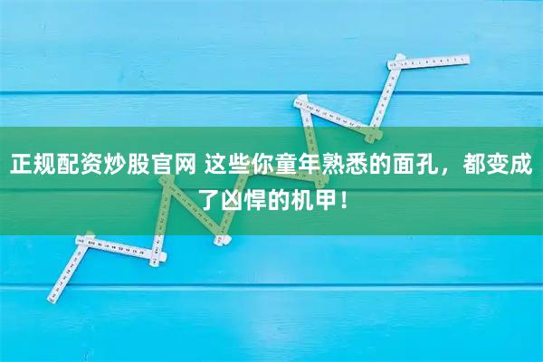 正规配资炒股官网 这些你童年熟悉的面孔，都变成了凶悍的机甲！