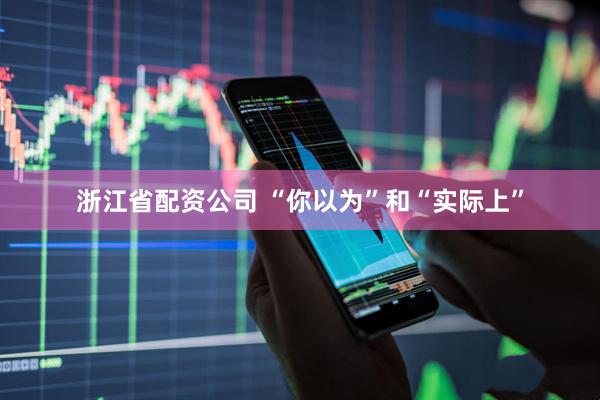 浙江省配资公司 “你以为”和“实际上”
