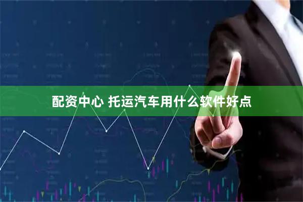 配资中心 托运汽车用什么软件好点