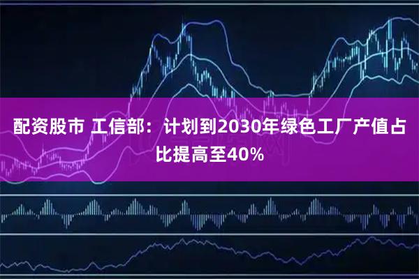 配资股市 工信部：计划到2030年绿色工厂产值占比提高至40%