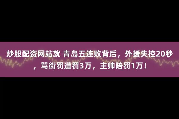 炒股配资网站就 青岛五连败背后，外援失控20秒，骂街罚遭罚3万，主帅陪罚1万！