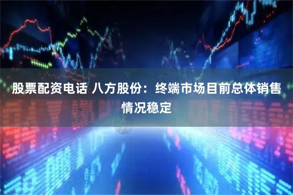 股票配资电话 八方股份：终端市场目前总体销售情况稳定