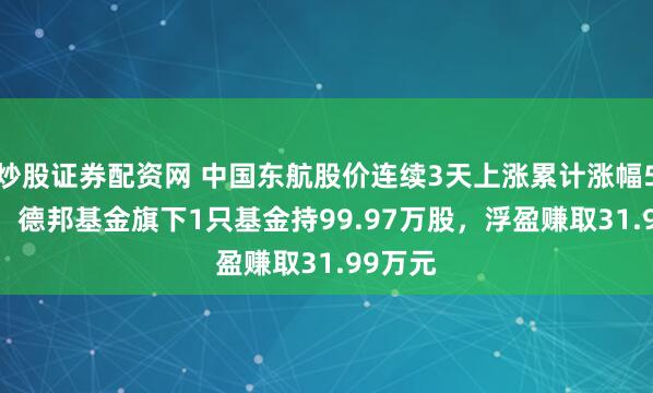 炒股证券配资网 中国东航股价连续3天上涨累计涨幅5.93%，德邦基金旗下1只基金持99.97万股，浮盈赚取31.99万元