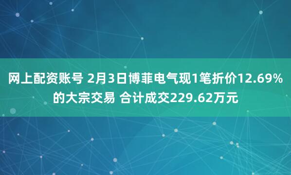 网上配资账号 2月3日博菲电气现1笔折价12.69%的大宗交易 合计成交229.62万元
