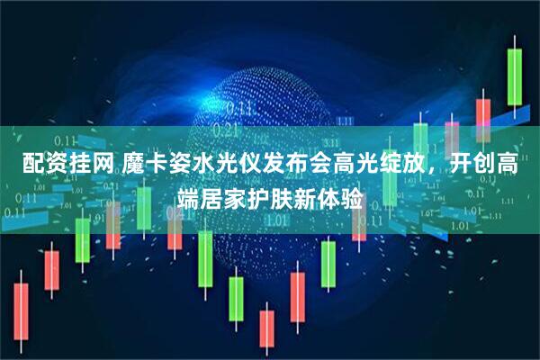 配资挂网 魔卡姿水光仪发布会高光绽放，开创高端居家护肤新体验