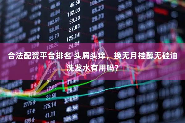 合法配资平台排名 头屑头痒，换无月桂醇无硅油洗发水有用吗？