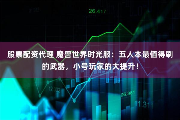 股票配资代理 魔兽世界时光服：五人本最值得刷的武器，小号玩家的大提升！