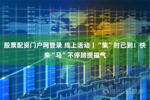 股票配资门户网登录 线上活动丨“集”时已到！快来“马”不停蹄攒福气