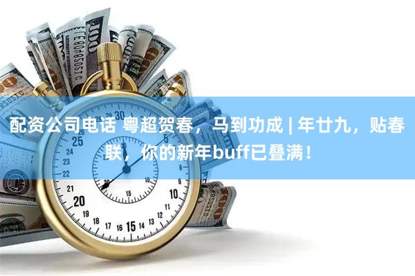 配资公司电话 粤超贺春，马到功成 | 年廿九，贴春联，你的新年buff已叠满！