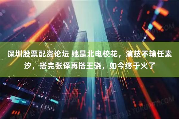 深圳股票配资论坛 她是北电校花，演技不输任素汐，搭完张译再搭王骁，如今终于火了