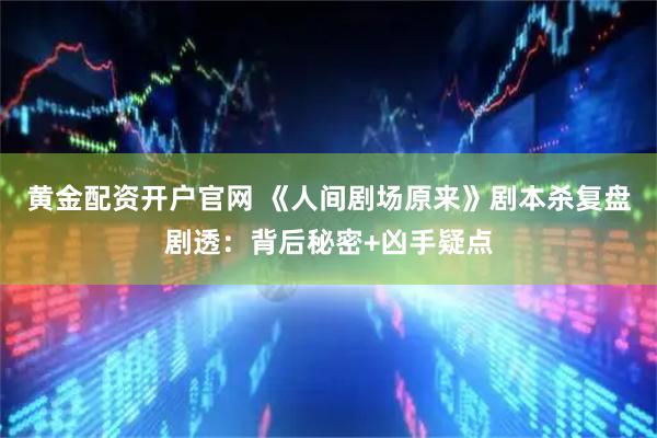 黄金配资开户官网 《人间剧场原来》剧本杀复盘剧透：背后秘密+凶手疑点