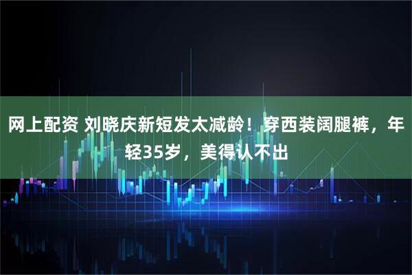 网上配资 刘晓庆新短发太减龄！穿西装阔腿裤，年轻35岁，美得认不出