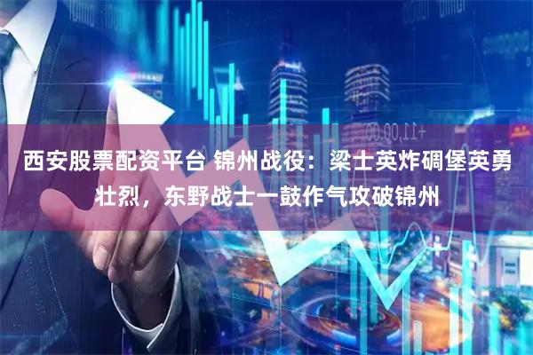 西安股票配资平台 锦州战役：梁士英炸碉堡英勇壮烈，东野战士一鼓作气攻破锦州