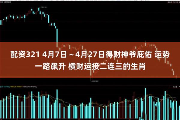 配资321 4月7日～4月27日得财神爷庇佑 运势一路飙升 横财运接二连三的生肖
