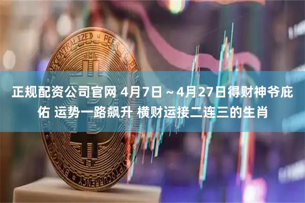 正规配资公司官网 4月7日～4月27日得财神爷庇佑 运势一路飙升 横财运接二连三的生肖