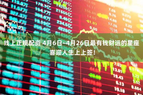 线上正规配资 4月6日~4月26日最有钱财运的星座 喜迎人生上上签！