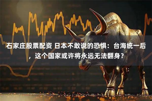 石家庄股票配资 日本不敢说的恐惧：台海统一后，这个国家或许将永远无法翻身？