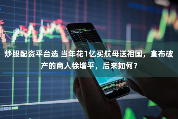 炒股配资平台选 当年花1亿买航母送祖国，宣布破产的商人徐增平，后来如何？
