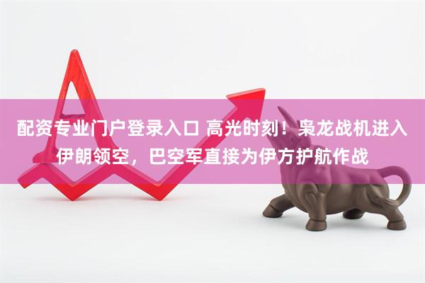 配资专业门户登录入口 高光时刻！枭龙战机进入伊朗领空，巴空军直接为伊方护航作战