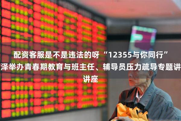 配资客服是不是违法的呀 “12355与你同行”菏泽举办青春期教育与班主任、辅导员压力疏导专题讲座