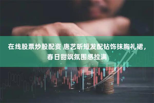 在线股票炒股配资 唐艺昕短发配钻饰抹胸礼裙，春日甜飒氛围感拉满