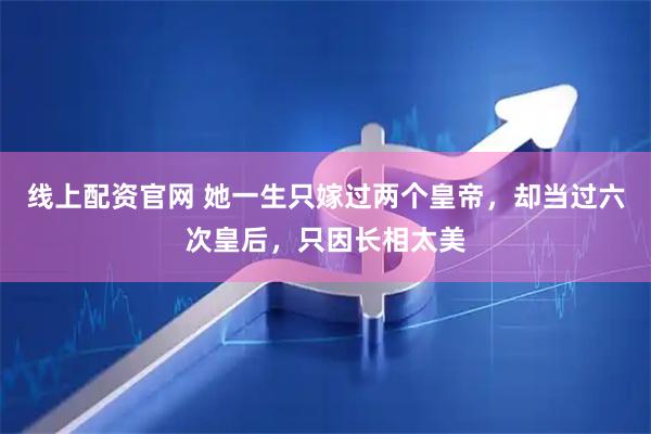 线上配资官网 她一生只嫁过两个皇帝，却当过六次皇后，只因长相太美