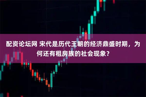 配资论坛网 宋代是历代王朝的经济鼎盛时期，为何还有租房族的社会现象？