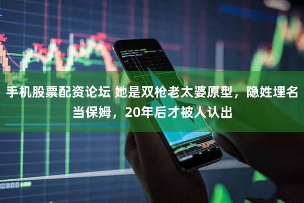 手机股票配资论坛 她是双枪老太婆原型，隐姓埋名当保姆，20年后才被人认出