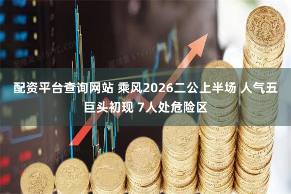 配资平台查询网站 乘风2026二公上半场 人气五巨头初现 7人处危险区