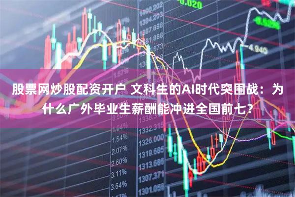 股票网炒股配资开户 文科生的AI时代突围战：为什么广外毕业生薪酬能冲进全国前七？