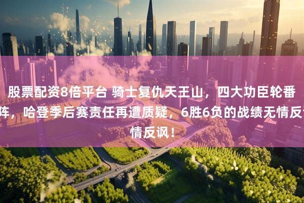 股票配资8倍平台 骑士复仇天王山，四大功臣轮番上阵，哈登季后赛责任再遭质疑，6胜6负的战绩无情反讽！
