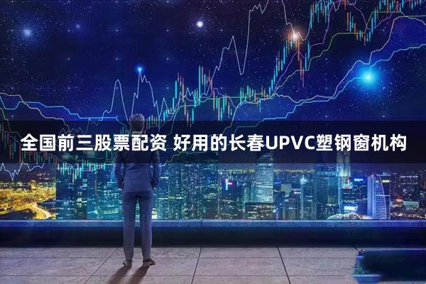 全国前三股票配资 好用的长春UPVC塑钢窗机构