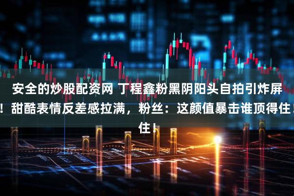 安全的炒股配资网 丁程鑫粉黑阴阳头自拍引炸屏！甜酷表情反差感拉满，粉丝：这颜值暴击谁顶得住！