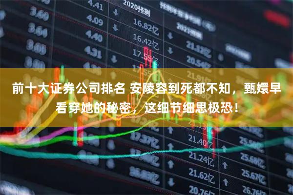 前十大证券公司排名 安陵容到死都不知，甄嬛早看穿她的秘密，这细节细思极恐！