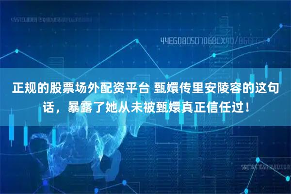 正规的股票场外配资平台 甄嬛传里安陵容的这句话，暴露了她从未被甄嬛真正信任过！