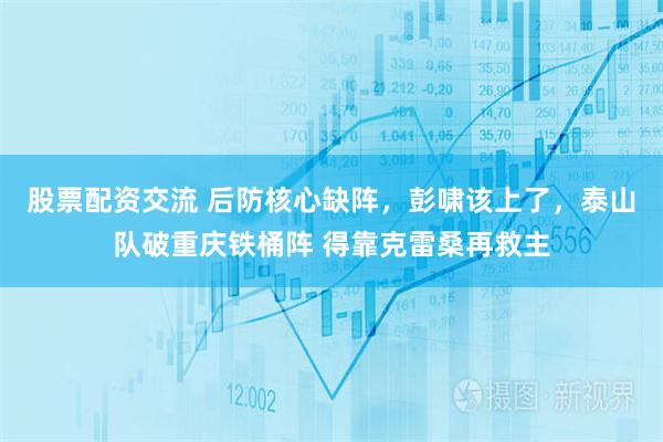 股票配资交流 后防核心缺阵，彭啸该上了，泰山队破重庆铁桶阵 得靠克雷桑再救主