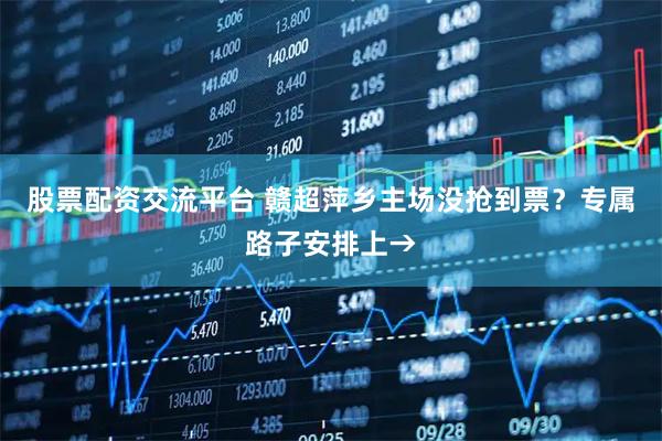 股票配资交流平台 赣超萍乡主场没抢到票？专属路子安排上→