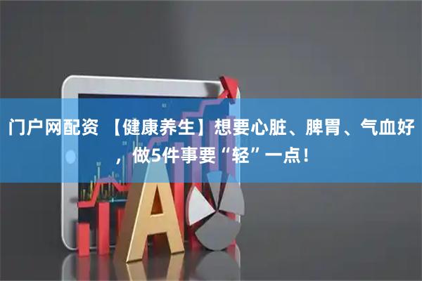 门户网配资 【健康养生】想要心脏、脾胃、气血好，做5件事要“轻”一点！