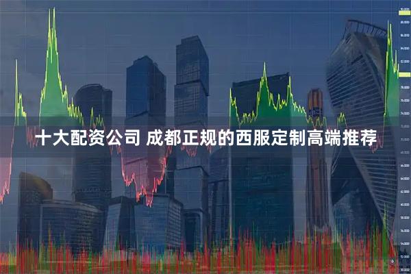 十大配资公司 成都正规的西服定制高端推荐
