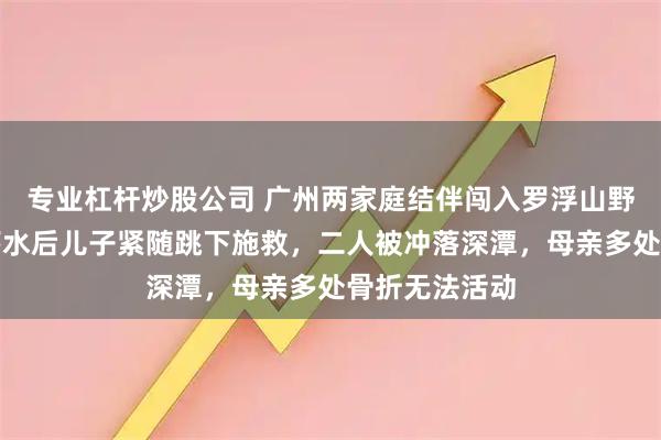 专业杠杆炒股公司 广州两家庭结伴闯入罗浮山野瀑布，母亲落水后儿子紧随跳下施救，二人被冲落深潭，母亲多处骨折无法活动