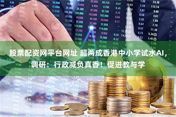 股票配资网平台网址 超两成香港中小学试水AI，调研：行政减负真香！促进教与学