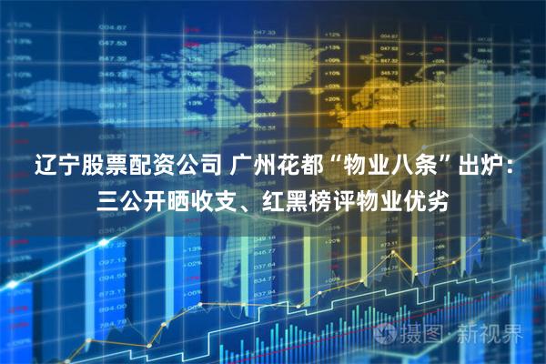 辽宁股票配资公司 广州花都“物业八条”出炉：三公开晒收支、红黑榜评物业优劣
