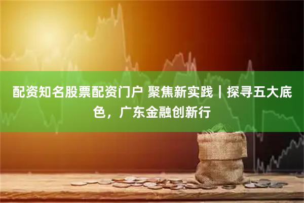 配资知名股票配资门户 聚焦新实践｜探寻五大底色，广东金融创新行