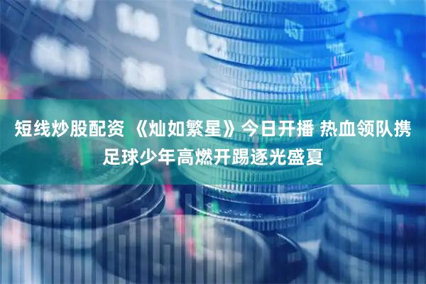 短线炒股配资 《灿如繁星》今日开播 热血领队携足球少年高燃开踢逐光盛夏